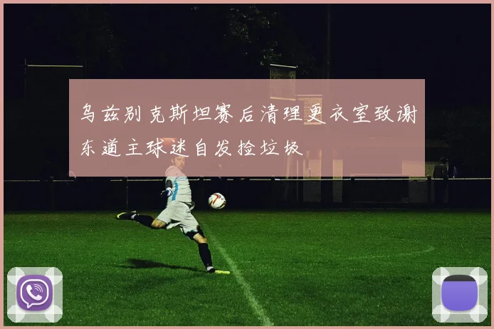 乌兹别克斯坦赛后清理更衣室致谢东道主球迷自发捡垃圾