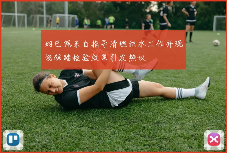 姆巴佩亲自指导清理积水工作并现场踩踏检验效果引发热议