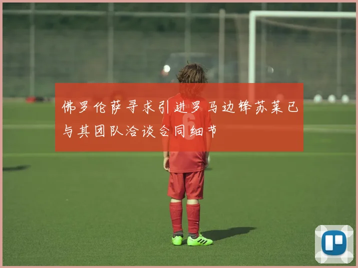 佛罗伦萨寻求引进罗马边锋苏莱已与其团队洽谈合同细节