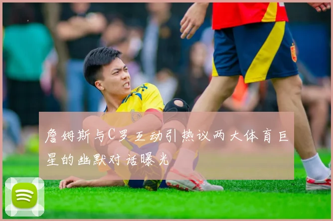 詹姆斯与C罗互动引热议两大体育巨星的幽默对话曝光