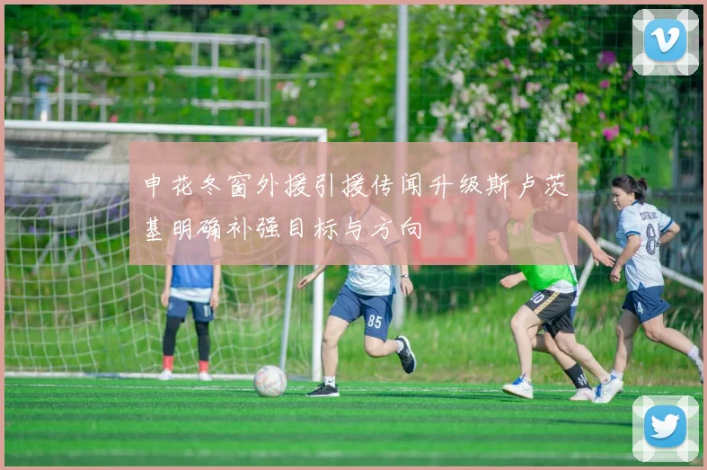 申花冬窗外援引援传闻升级斯卢茨基明确补强目标与方向
