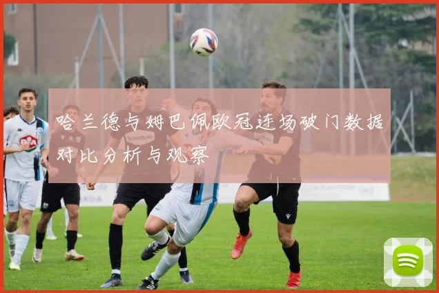 哈兰德与姆巴佩欧冠连场破门数据对比分析与观察