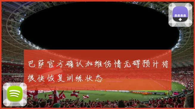 巴萨官方确认加维伤情无碍预计将很快恢复训练状态