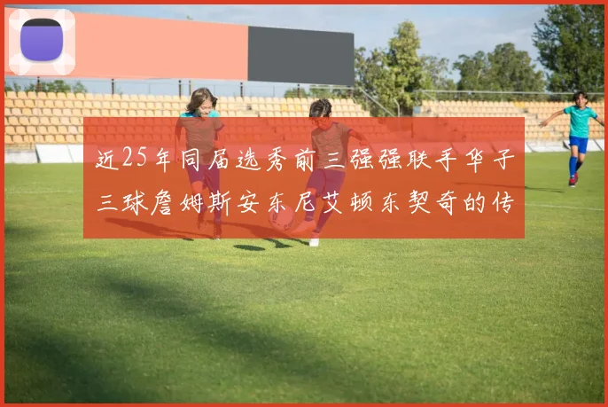 近25年同届选秀前三强强联手华子三球詹姆斯安东尼艾顿东契奇的传奇故事