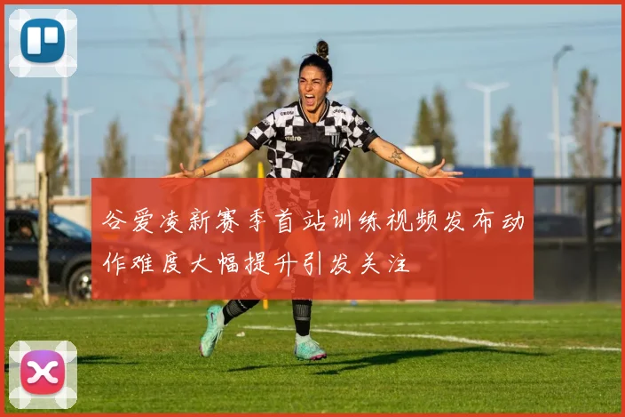 谷爱凌新赛季首站训练视频发布动作难度大幅提升引发关注